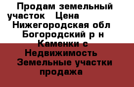 Продам земельный участок › Цена ­ 350 000 - Нижегородская обл., Богородский р-н, Каменки с. Недвижимость » Земельные участки продажа   